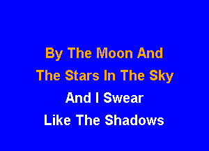 By The Moon And
The Stars In The Sky

And I Swear
Like The Shadows