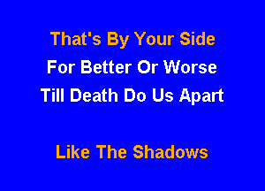 That's By Your Side
For Better Or Worse
Till Death Do Us Apart

Like The Shadows