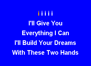 I'll Give You
Everything I Can

I'll Build Your Dreams
With These Two Hands