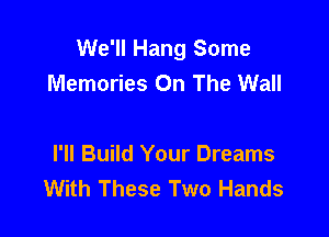 We'll Hang Some
Memories On The Wall

I'll Build Your Dreams
With These Two Hands