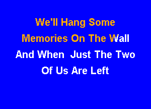 We'll Hang Some
Memories On The Wall
And When Just The Two

Of Us Are Left