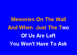 Memories On The Wall
And When Just The Two

Of Us Are Left
You Won't Have To Ask