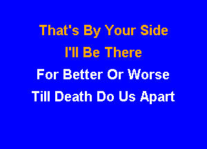 That's By Your Side
I'll Be There
For Better 0r Worse

Till Death Do Us Apart