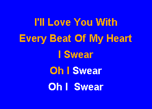 I'll Love You With
Every Beat Of My Heart

I Swear
Oh I Swear
Oh I Swear