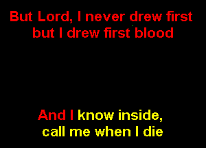 But Lord, I never drew first
but I drew first blood

And I know inside,
call me when I die