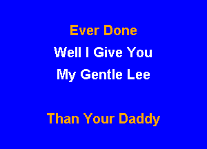 Ever Done
Well I Give You
My Gentle Lee

Than Your Daddy