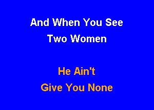 And When You See
Two Women

He Ain't
Give You None