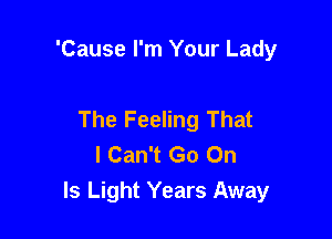 'Cause I'm Your Lady

The Feeling That
I Can't Go On
ls Light Years Away