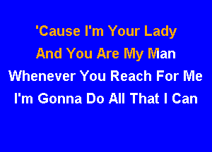 'Cause I'm Your Lady
And You Are My Man

Whenever You Reach For Me
I'm Gonna Do All That I Can