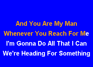 And You Are My Man
Whenever You Reach For Me
I'm Gonna Do All That I Can
We're Heading For Something