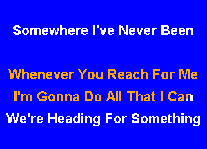 Somewhere I've Never Been

Whenever You Reach For Me
I'm Gonna Do All That I Can
We're Heading For Something