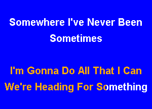 Somewhere I've Never Been
Sometimes

I'm Gonna Do All That I Can
We're Heading For Something