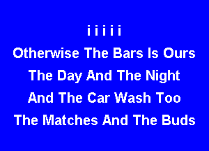 Otherwise The Bars ls Ours
The Day And The Night
And The Car Wash Too

The Matches And The Buds