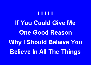 If You Could Give Me

One Good Reason
Why I Should Believe You
Believe In All The Things