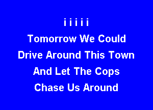 Tomorrow We Could

Drive Around This Town
And Let The Cops
Chase Us Around