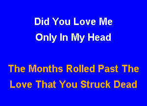 Did You Love Me
Only In My Head

The Months Rolled Past The
Love That You Struck Dead