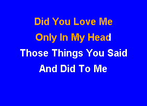 Did You Love Me
Only In My Head
Those Things You Said

And Did To Me