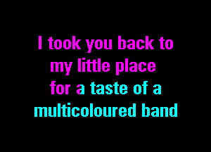 I took you back to
my little place

for a taste of a
multicoloured hand