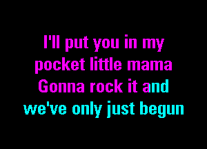 I'll put you in my
pocket little mama

Gonna rock it and
we've only just begun