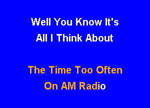 Well You Know It's
All I Think About

The Time Too Often
On AM Radio