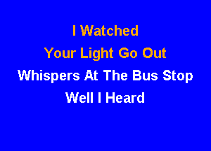 I Watched
Your Light Go Out
Whispers At The Bus Stop

Well I Heard