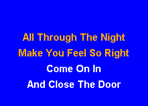 All Through The Night
Make You Feel So Right

Come On In
And Close The Door
