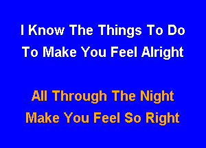 I Know The Things To Do
To Make You Feel Alright

All Through The Night
Make You Feel So Right