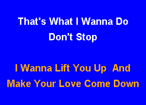 That's What I Wanna Do
Don't Stop

I Wanna Lift You Up And
Make Your Love Come Down