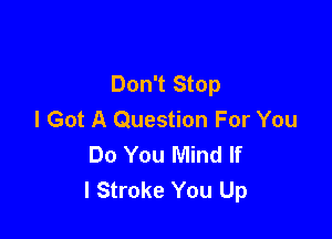 Don't Stop
I Got A Question For You

Do You Mind If
I Stroke You Up