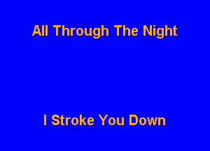 All Through The Night

I Stroke You Down