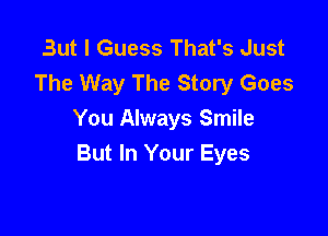 But I Guess That's Just
The Way The Story Goes

You Always Smile
But In Your Eyes