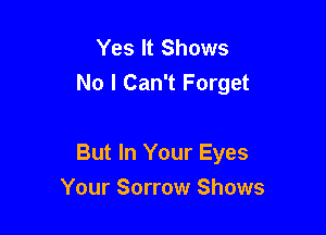 Yes It Shows
No I Can't Forget

But In Your Eyes
Your Sorrow Shows