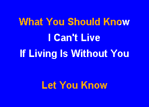 What You Should Know
I Can't Live
If Living ls Without You

Let You Know