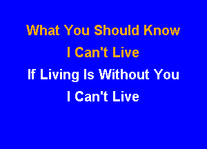 What You Should Know
I Can't Live
If Living ls Without You

I Can't Live