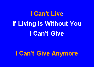 I Can't Live
If Living Is Without You
I Can't Give

I Can't Give Anymore