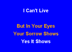 I Can't Live

But In Your Eyes

Your Sorrow Shows
Yes It Shows