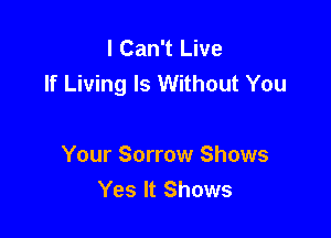 I Can't Live
If Living Is Without You

Your Sorrow Shows
Yes It Shows
