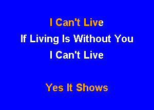 I Can't Live
If Living Is Without You
I Can't Live

Yes It Shows