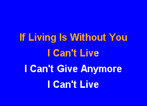 If Living Is Without You
I Can't Live

I Can't Give Anymore
I Can't Live
