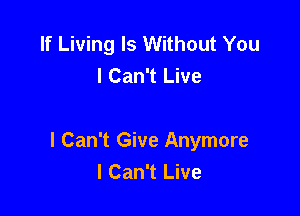 If Living ls Without You
I Can't Live

I Can't Give Anymore
I Can't Live