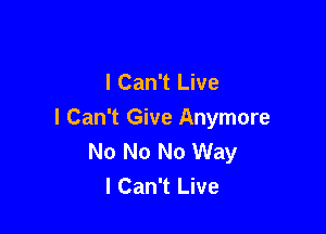 I Can't Live

I Can't Give Anymore
No No No Way
I Can't Live