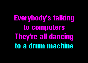 Everybody's talking
to computers

They're all dancing
to a drum machine