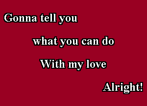 Gonna tell you

what you can (10

W ith my love

Alright!