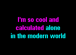 I'm so cool and

calculated alone
in the modern world