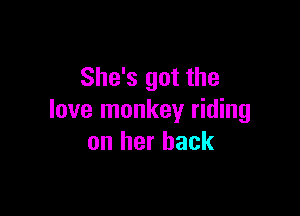 She's got the

love monkey riding
on her back