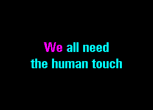 We all need

the human touch