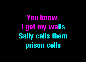 You know.
I got my walls

Sally calls them
prison cells