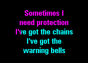 Sometimes I
need protection

I've got the chains
I've got the
warning hells