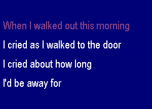 I cried as I walked to the door

I cried about how long

I'd be away for