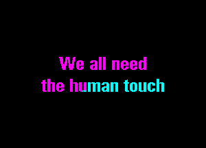 We all need

the human touch